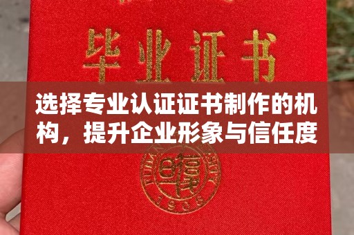 自贡选择专业认证证书制作的机构，提升企业形象与信任度