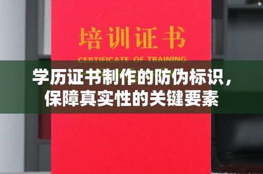 自贡学历证书制作的防伪标识，保障真实性的关键要素