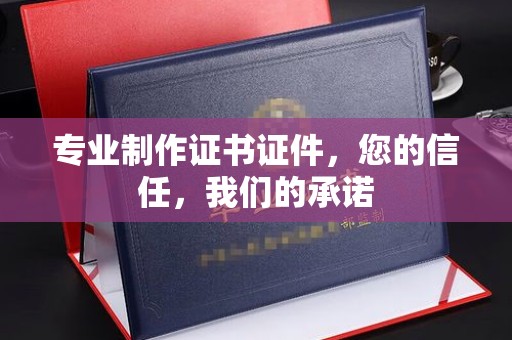 自贡专业制作证书证件，您的信任，我们的承诺