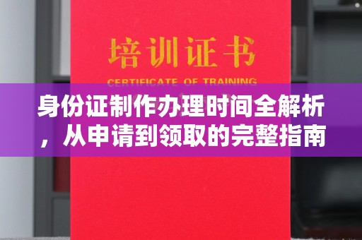 自贡身份证制作办理时间全解析，从申请到领取的完整指南