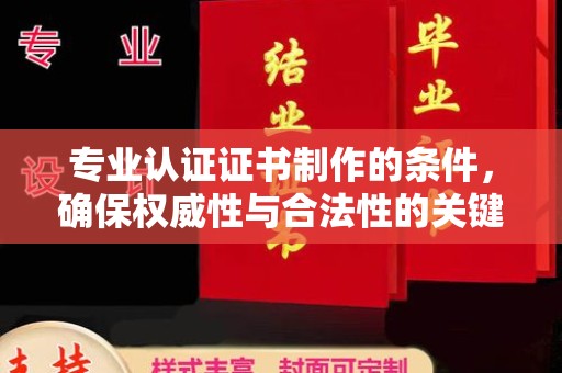 自贡专业认证证书制作的条件，确保权威性与合法性的关键要素