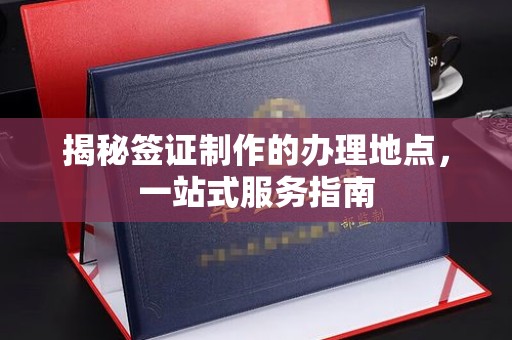 自贡揭秘签证制作的办理地点，一站式服务指南