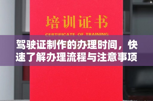 自贡驾驶证制作的办理时间，快速了解办理流程与注意事项