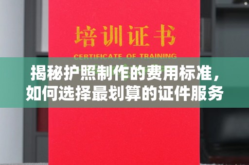 自贡揭秘护照制作的费用标准，如何选择最划算的证件服务？