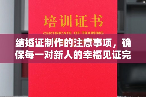 自贡结婚证制作的注意事项，确保每一对新人的幸福见证完美无瑕