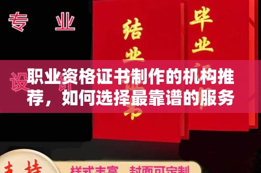 自贡职业资格证书制作的机构推荐，如何选择最靠谱的服务商？