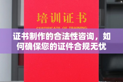 自贡证书制作的合法性咨询，如何确保您的证件合规无忧