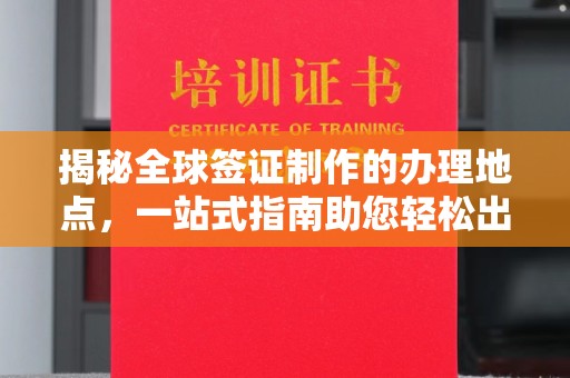 自贡揭秘全球签证制作的办理地点，一站式指南助您轻松出行