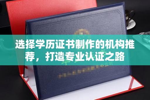 自贡选择学历证书制作的机构推荐，打造专业认证之路