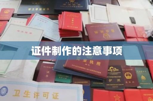自贡证件制作的注意事项