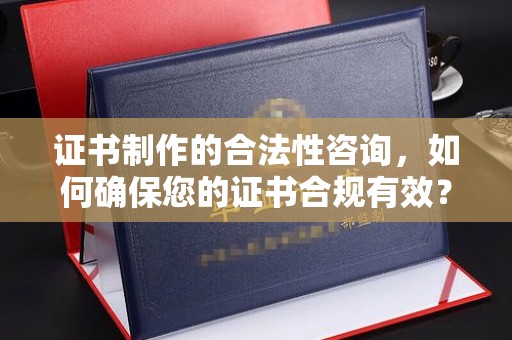 自贡证书制作的合法性咨询，如何确保您的证书合规有效？
