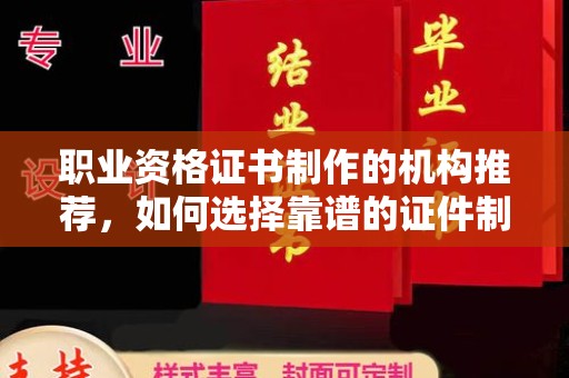 自贡职业资格证书制作的机构推荐，如何选择靠谱的证件制作公司？